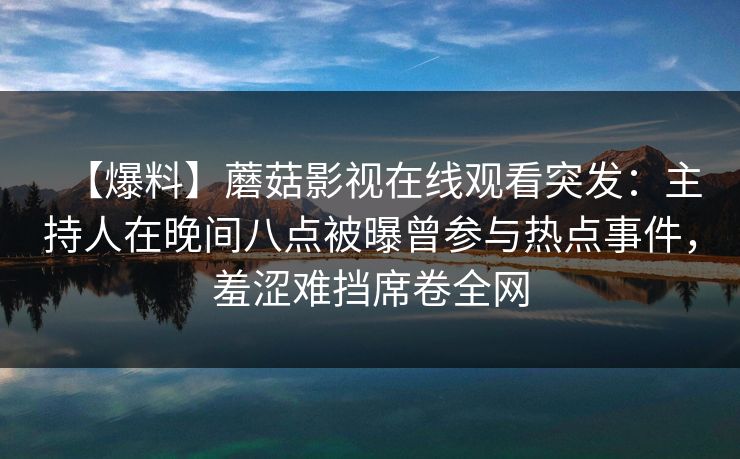 【爆料】蘑菇影视在线观看突发：主持人在晚间八点被曝曾参与热点事件，羞涩难挡席卷全网