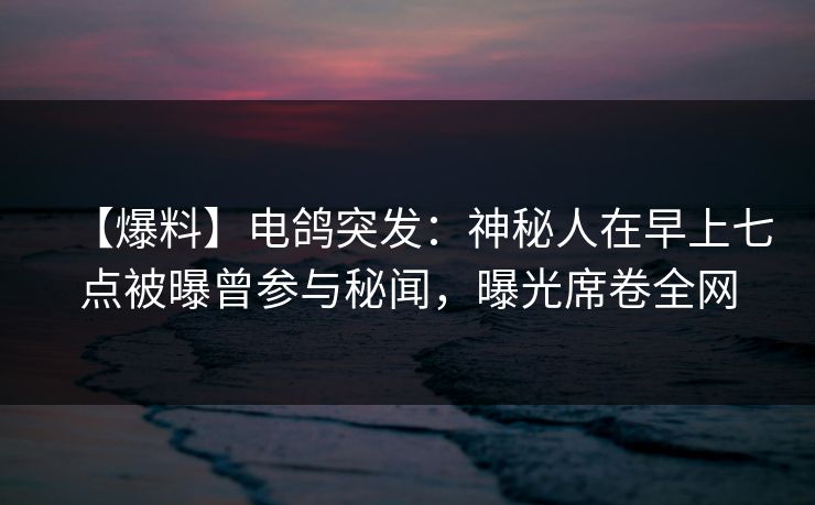【爆料】电鸽突发：神秘人在早上七点被曝曾参与秘闻，曝光席卷全网