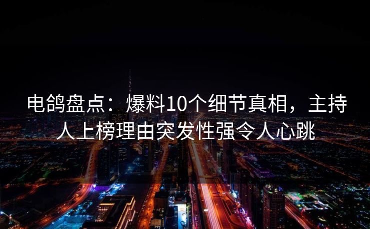 电鸽盘点：爆料10个细节真相，主持人上榜理由突发性强令人心跳