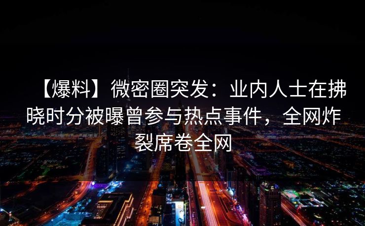 【爆料】微密圈突发：业内人士在拂晓时分被曝曾参与热点事件，全网炸裂席卷全网
