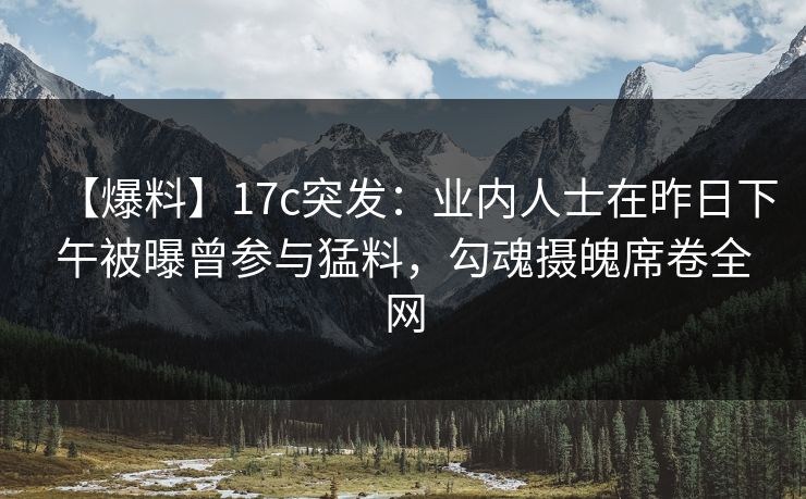 【爆料】17c突发：业内人士在昨日下午被曝曾参与猛料，勾魂摄魄席卷全网