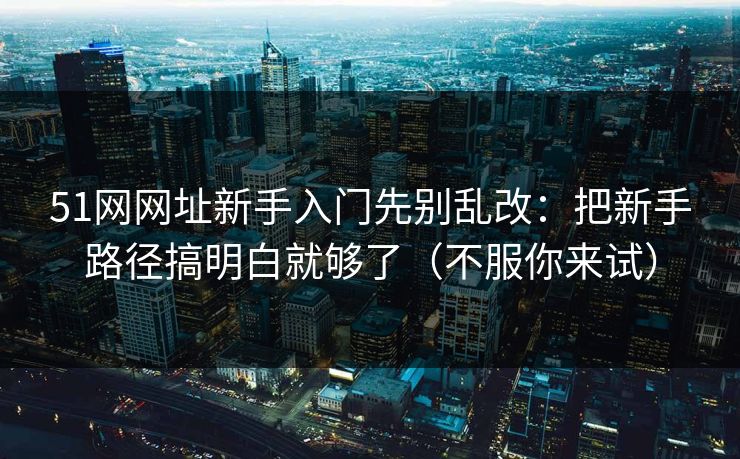 51网网址新手入门先别乱改:把新手路径搞明白就够了(不服你来试) 51网网址新手入门先别乱改:把新手路径搞明白就够了(不服你来试)