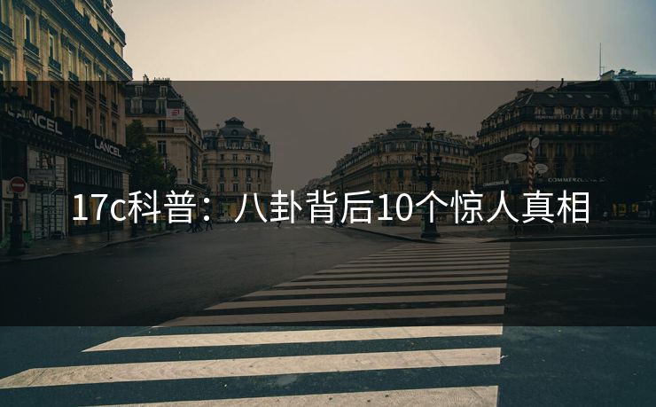 17c科普：八卦背后10个惊人真相