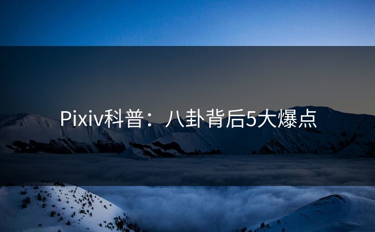Pixiv科普：八卦背后5大爆点