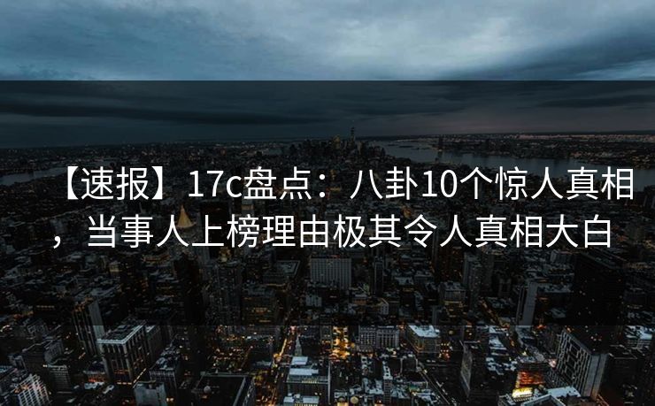 【速报】17c盘点:八卦10个惊人真相,当事人上榜理由极其令人真相大白 【速报】17c盘点:八卦10个惊人真相,当事人上榜理由极其令人真相大白