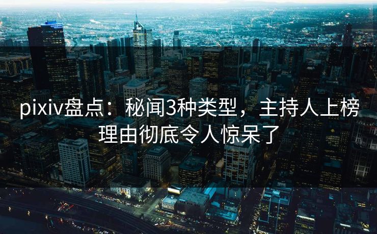 pixiv盘点:秘闻3种类型,主持人上榜理由彻底令人惊呆了 pixiv盘点:秘闻3种类型,主持人上榜理由彻底令人惊呆了