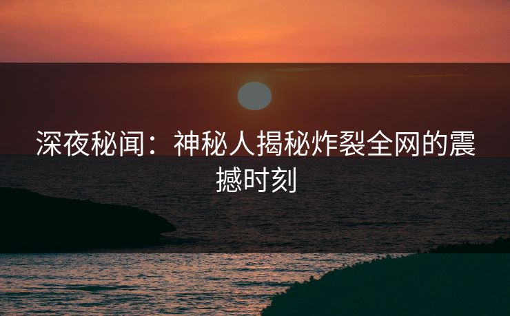 深夜秘闻:神秘人揭秘炸裂全网的震撼时刻 深夜秘闻:神秘人揭秘炸裂全网的震撼时刻