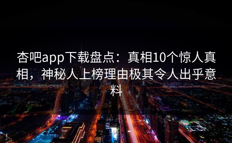 杏吧app下载盘点：真相10个惊人真相，神秘人上榜理由极其令人出乎意料