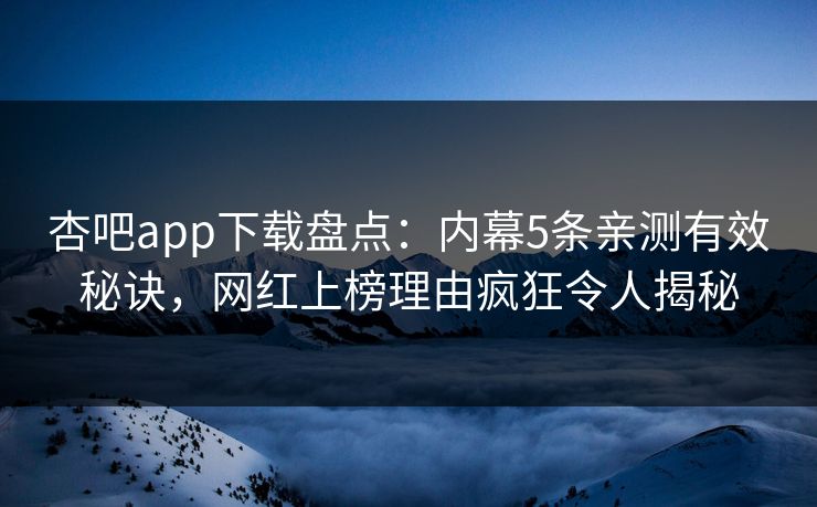 杏吧app下载盘点：内幕5条亲测有效秘诀，网红上榜理由疯狂令人揭秘