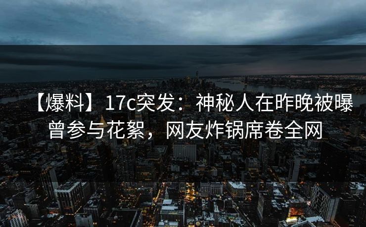 【爆料】17c突发：神秘人在昨晚被曝曾参与花絮，网友炸锅席卷全网