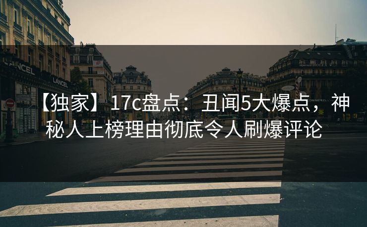【独家】17c盘点：丑闻5大爆点，神秘人上榜理由彻底令人刷爆评论
