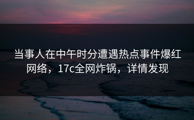 当事人在中午时分遭遇热点事件爆红网络，17c全网炸锅，详情发现