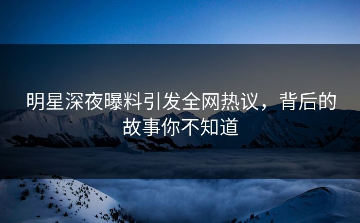 明星深夜曝料引发全网热议，背后的故事你不知道