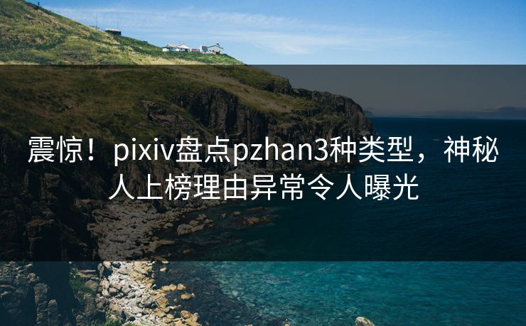 震惊！pixiv盘点pzhan3种类型，神秘人上榜理由异常令人曝光