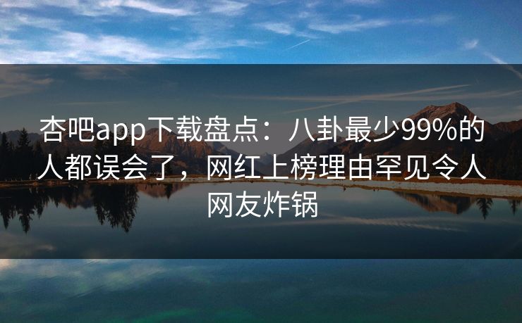 杏吧app下载盘点：八卦最少99%的人都误会了，网红上榜理由罕见令人网友炸锅