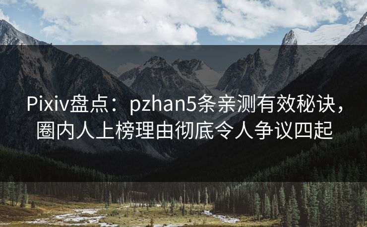 Pixiv盘点：pzhan5条亲测有效秘诀，圈内人上榜理由彻底令人争议四起