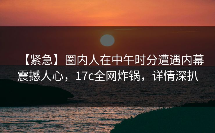 【紧急】圈内人在中午时分遭遇内幕震撼人心,17c全网炸锅,详情深扒 【紧急】圈内人在中午时分遭遇内幕震撼人心,17c全网炸锅,详情深扒
