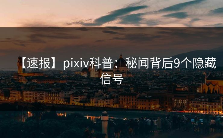 【速报】pixiv科普:秘闻背后9个隐藏信号 【速报】pixiv科普:秘闻背后9个隐藏信号