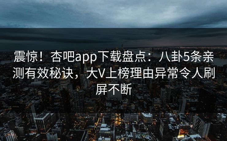 震惊！杏吧app下载盘点：八卦5条亲测有效秘诀，大V上榜理由异常令人刷屏不断