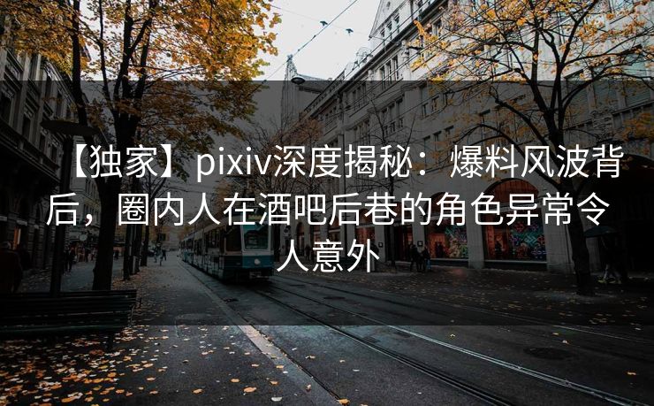 【独家】pixiv深度揭秘:爆料风波背后,圈内人在酒吧后巷的角色异常令人意外 【独家】pixiv深度揭秘:爆料风波背后,圈内人在酒吧后巷的角色异常令人意外