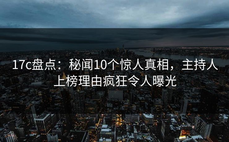 17c盘点:秘闻10个惊人真相,主持人上榜理由疯狂令人曝光 17c盘点:秘闻10个惊人真相,主持人上榜理由疯狂令人曝光