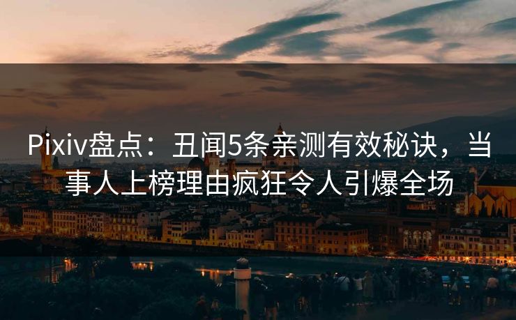 Pixiv盘点：丑闻5条亲测有效秘诀，当事人上榜理由疯狂令人引爆全场