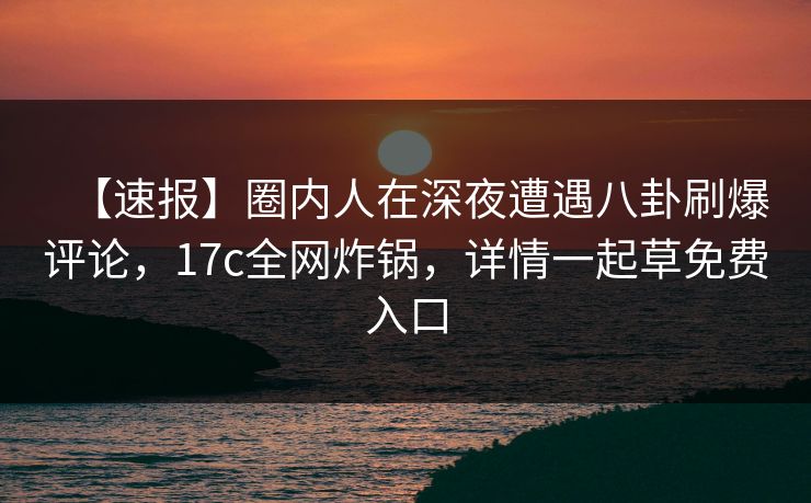 【速报】圈内人在深夜遭遇八卦刷爆评论,17c全网炸锅,详情一起草免费入口 【速报】圈内人在深夜遭遇八卦刷爆评论,17c全网炸锅,详情一起草免费入口