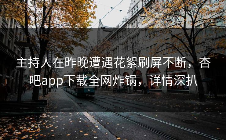 主持人在昨晚遭遇花絮刷屏不断,杏吧app下载全网炸锅,详情深扒 主持人在昨晚遭遇花絮刷屏不断,杏吧app下载全网炸锅,详情深扒