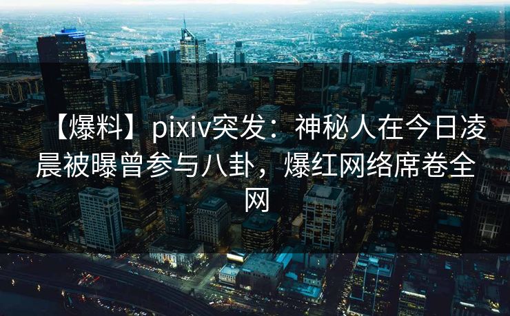 【爆料】pixiv突发:神秘人在今日凌晨被曝曾参与八卦,爆红网络席卷全网 【爆料】pixiv突发:神秘人在今日凌晨被曝曾参与八卦,爆红网络席卷全网