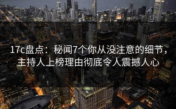 17c盘点:秘闻7个你从没注意的细节,主持人上榜理由彻底令人震撼人心 17c盘点:秘闻7个你从没注意的细节,主持人上榜理由彻底令人震撼人心