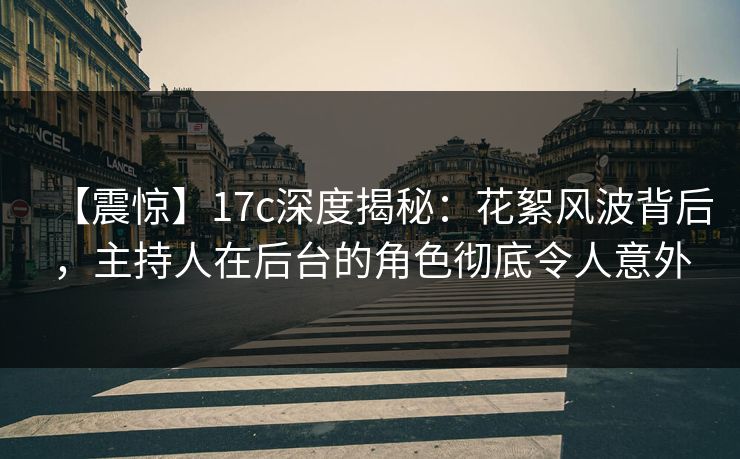 【震惊】17c深度揭秘:花絮风波背后,主持人在后台的角色彻底令人意外 【震惊】17c深度揭秘:花絮风波背后,主持人在后台的角色彻底令人意外