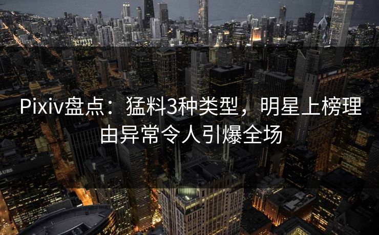 Pixiv盘点:猛料3种类型,明星上榜理由异常令人引爆全场 Pixiv盘点:猛料3种类型,明星上榜理由异常令人引爆全场