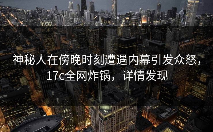 神秘人在傍晚时刻遭遇内幕引发众怒,17c全网炸锅,详情发现 神秘人在傍晚时刻遭遇内幕引发众怒,17c全网炸锅,详情发现