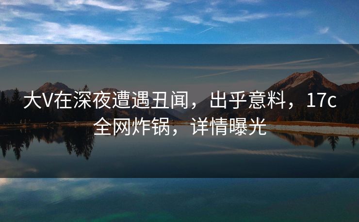 大V在深夜遭遇丑闻,出乎意料,17c全网炸锅,详情曝光 大V在深夜遭遇丑闻,出乎意料,17c全网炸锅,详情曝光