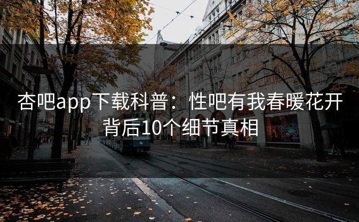 杏吧app下载科普:性吧有我春暖花开背后10个细节真相 杏吧app下载科普:性吧有我春暖花开背后10个细节真相
