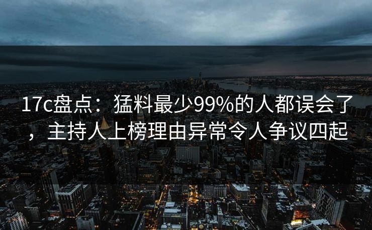 17c盘点:猛料最少99%的人都误会了,主持人上榜理由异常令人争议四起 17c盘点:猛料最少99%的人都误会了,主持人上榜理由异常令人争议四起