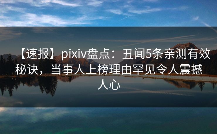 【速报】pixiv盘点:丑闻5条亲测有效秘诀,当事人上榜理由罕见令人震撼人心 【速报】pixiv盘点:丑闻5条亲测有效秘诀,当事人上榜理由罕见令人震撼人心