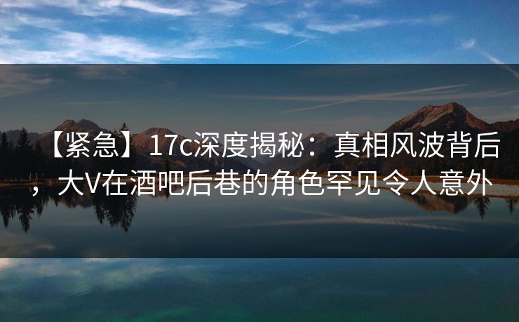 【紧急】17c深度揭秘:真相风波背后,大V在酒吧后巷的角色罕见令人意外 【紧急】17c深度揭秘:真相风波背后,大V在酒吧后巷的角色罕见令人意外