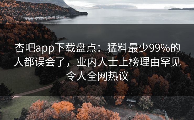 杏吧app下载盘点:猛料最少99%的人都误会了,业内人士上榜理由罕见令人全网热议 杏吧app下载盘点:猛料最少99%的人都误会了,业内人士上榜理由罕见令人全网热议