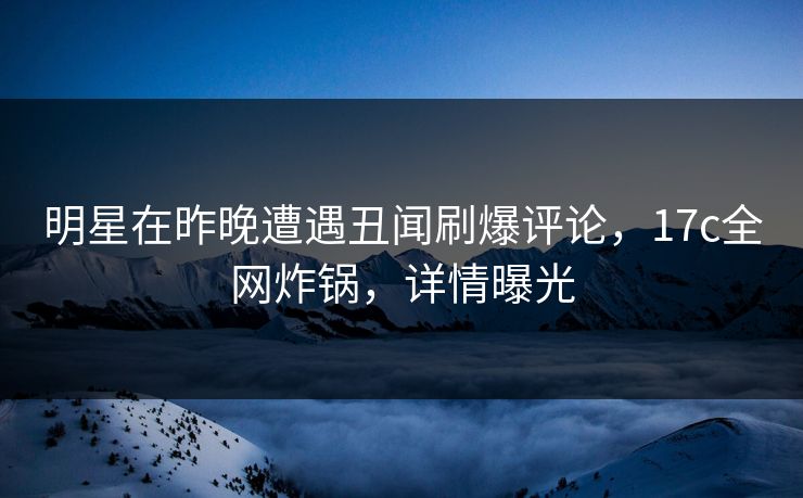 明星在昨晚遭遇丑闻刷爆评论,17c全网炸锅,详情曝光 明星在昨晚遭遇丑闻刷爆评论,17c全网炸锅,详情曝光