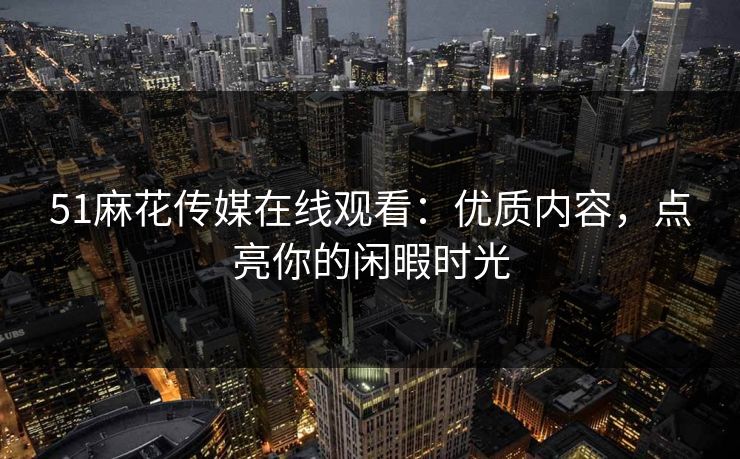 51麻花传媒在线观看:优质内容,点亮你的闲暇时光 51麻花传媒在线观看:优质内容,点亮你的闲暇时光