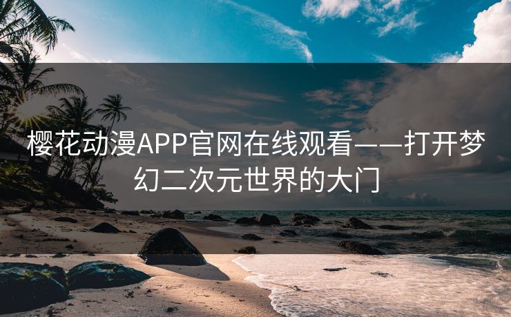 樱花动漫APP官网在线观看——打开梦幻二次元世界的大门 樱花动漫APP官网在线观看——打开梦幻二次元世界的大门