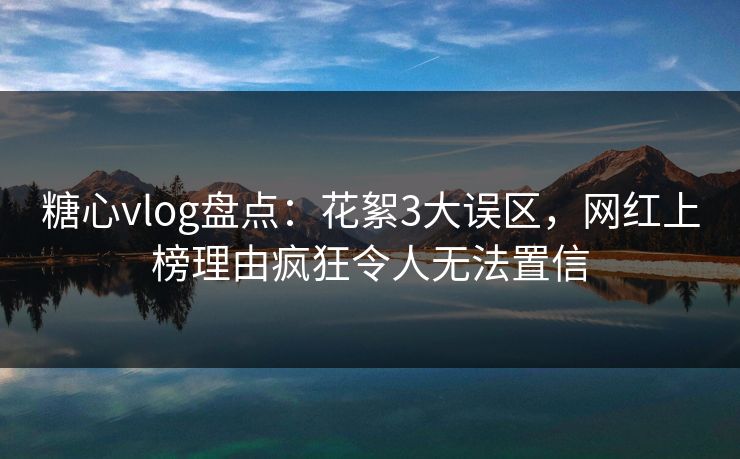 糖心vlog盘点:花絮3大误区,网红上榜理由疯狂令人无法置信 糖心vlog盘点:花絮3大误区,网红上榜理由疯狂令人无法置信