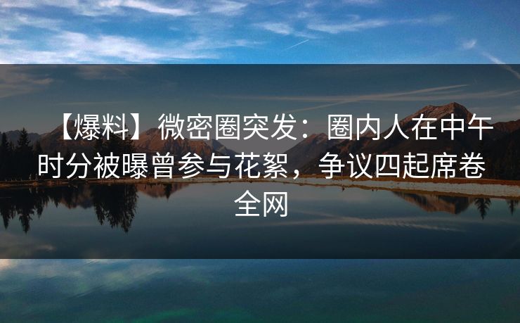 【爆料】微密圈突发:圈内人在中午时分被曝曾参与花絮,争议四起席卷全网 【爆料】微密圈突发:圈内人在中午时分被曝曾参与花絮,争议四起席卷全网