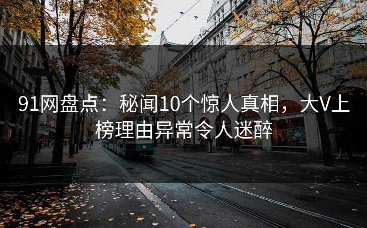 91网盘点:秘闻10个惊人真相,大V上榜理由异常令人迷醉 91网盘点:秘闻10个惊人真相,大V上榜理由异常令人迷醉