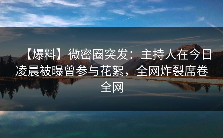【爆料】微密圈突发:主持人在今日凌晨被曝曾参与花絮,全网炸裂席卷全网 【爆料】微密圈突发:主持人在今日凌晨被曝曾参与花絮,全网炸裂席卷全网