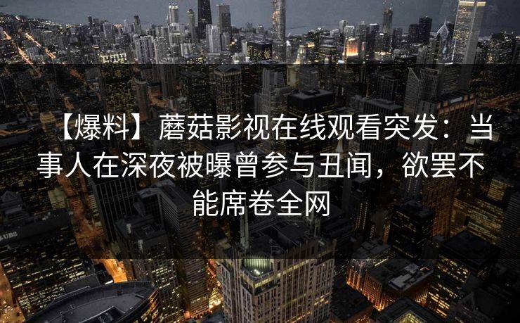 【爆料】蘑菇影视在线观看突发：当事人在深夜被曝曾参与丑闻，欲罢不能席卷全网