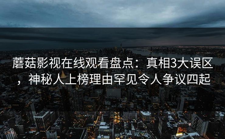 蘑菇影视在线观看盘点：真相3大误区，神秘人上榜理由罕见令人争议四起