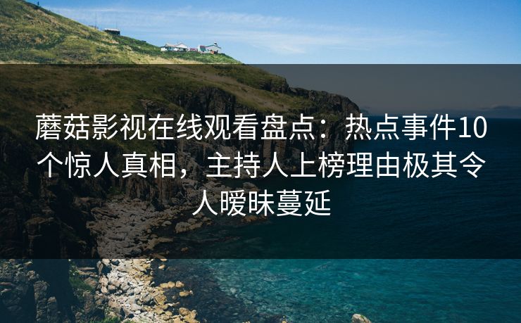 蘑菇影视在线观看盘点:热点事件10个惊人真相,主持人上榜理由极其令人暧昧蔓延 蘑菇影视在线观看盘点:热点事件10个惊人真相,主持人上榜理由极其令人暧昧蔓延