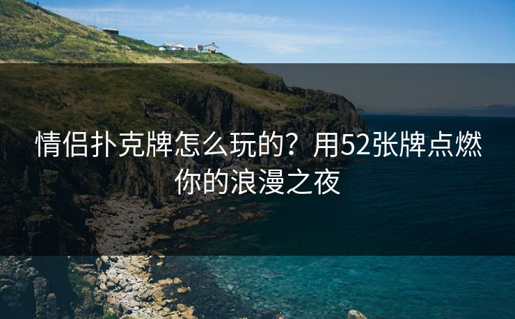 情侣扑克牌怎么玩的？用52张牌点燃你的浪漫之夜